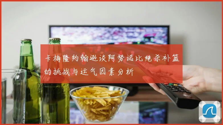卡梅隆约翰逊谈阿努诺比绝杀补篮的挑战与运气因素分析