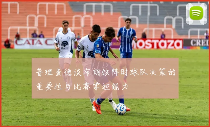 普理查德谈布朗缺阵时球队决策的重要性与比赛掌控能力