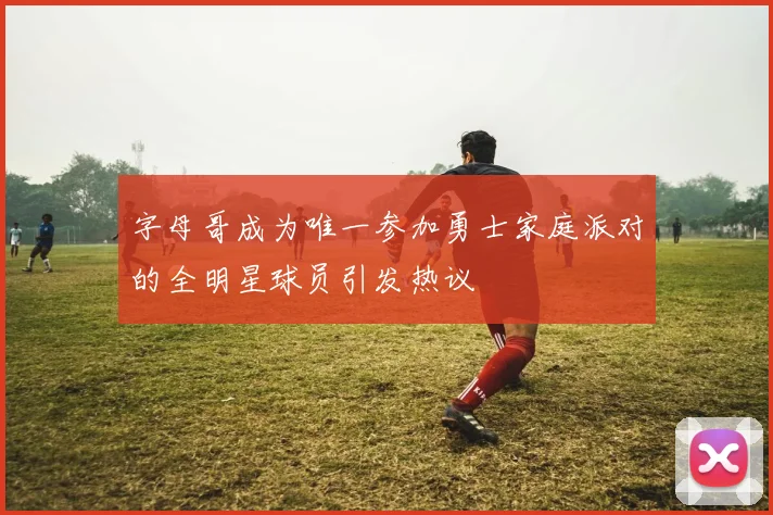 字母哥成为唯一参加勇士家庭派对的全明星球员引发热议