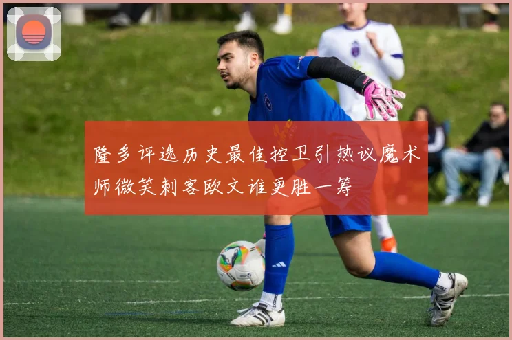 隆多评选历史最佳控卫引热议魔术师微笑刺客欧文谁更胜一筹