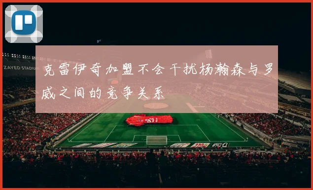 克雷伊奇加盟不会干扰杨瀚森与罗威之间的竞争关系