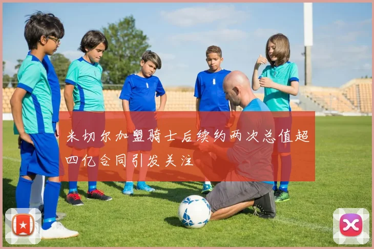 米切尔加盟骑士后续约两次总值超四亿合同引发关注