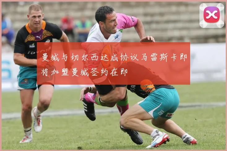 曼城与切尔西达成协议马雷斯卡即将加盟曼城签约在即
