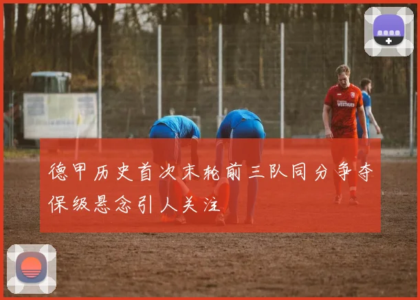 德甲历史首次末轮前三队同分争夺保级悬念引人关注