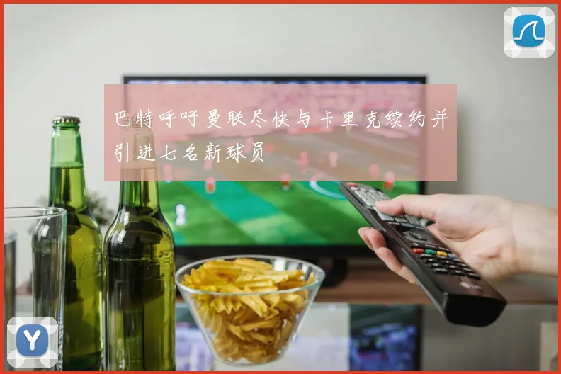 巴特呼吁曼联尽快与卡里克续约并引进七名新球员