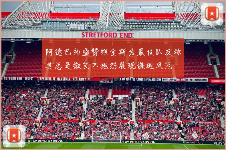 阿德巴约盛赞维金斯为最佳队友称其总是微笑不抱怨展现谦逊风范