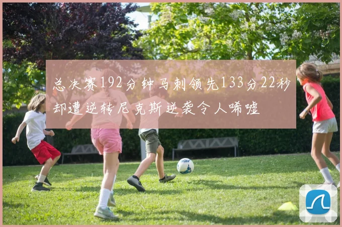 总决赛192分钟马刺领先133分22秒却遭逆转尼克斯逆袭令人唏嘘