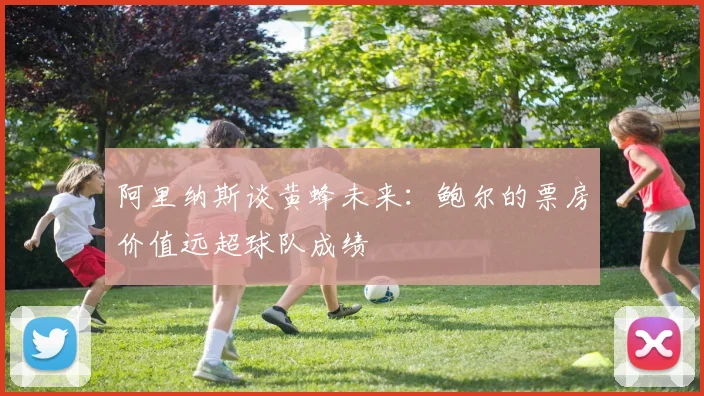 阿里纳斯谈黄蜂未来：鲍尔的票房价值远超球队成绩
