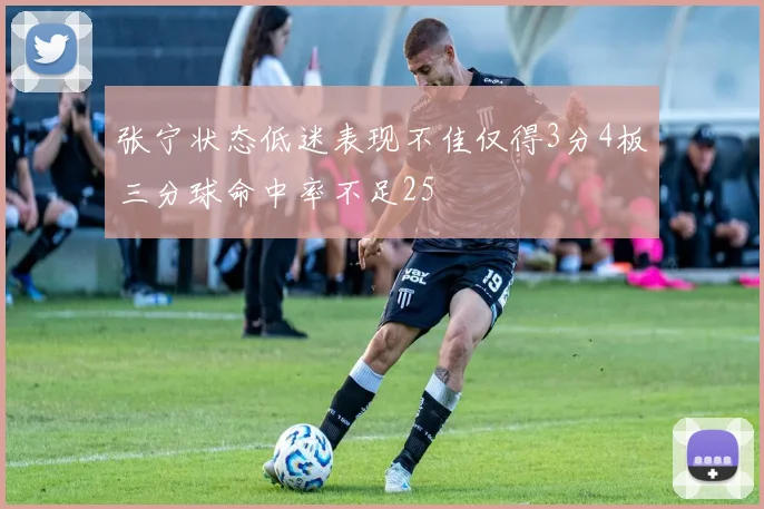 张宁状态低迷表现不佳仅得3分4板三分球命中率不足25