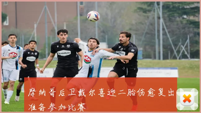摩纳哥后卫戴尔喜迎二胎伤愈复出准备参加比赛