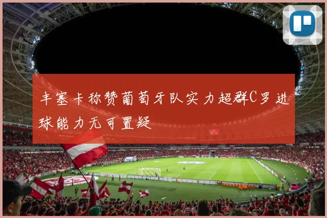 丰塞卡称赞葡萄牙队实力超群C罗进球能力无可置疑