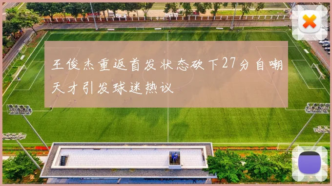 王俊杰重返首发状态砍下27分自嘲天才引发球迷热议