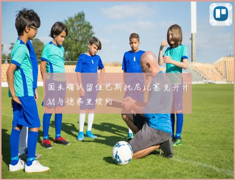 国米确认留住巴斯托尼比塞克并计划与德弗里续约