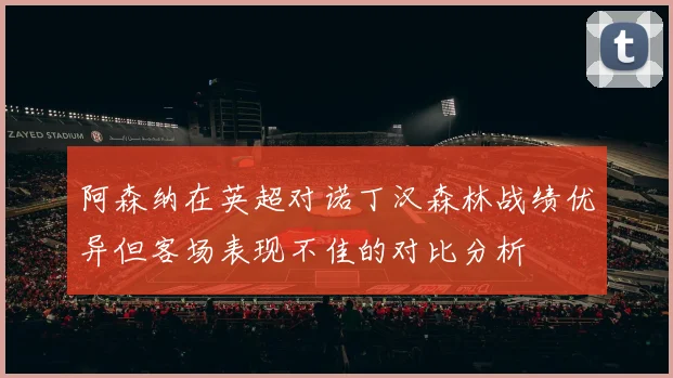 阿森纳在英超对诺丁汉森林战绩优异但客场表现不佳的对比分析