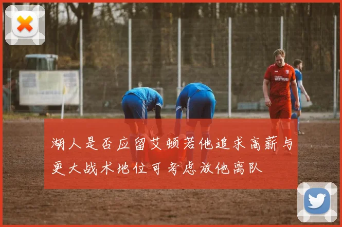 湖人是否应留艾顿若他追求高薪与更大战术地位可考虑放他离队