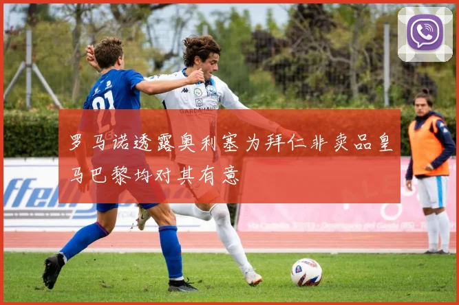 罗马诺透露奥利塞为拜仁非卖品皇马巴黎均对其有意