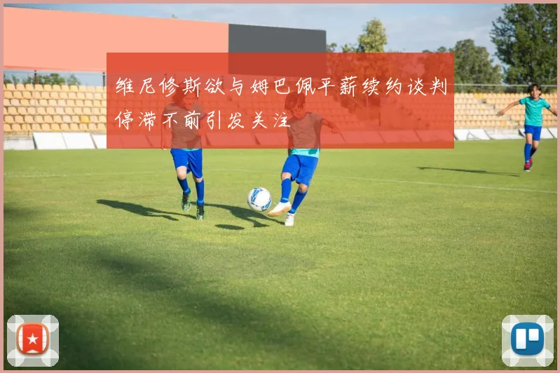 维尼修斯欲与姆巴佩平薪续约谈判停滞不前引发关注