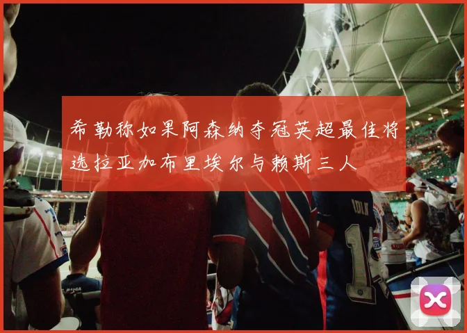 希勒称如果阿森纳夺冠英超最佳将选拉亚加布里埃尔与赖斯三人
