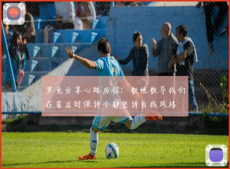 罗竞分享心路历程：教练教导我们在落后时保持冷静坚持自我风格