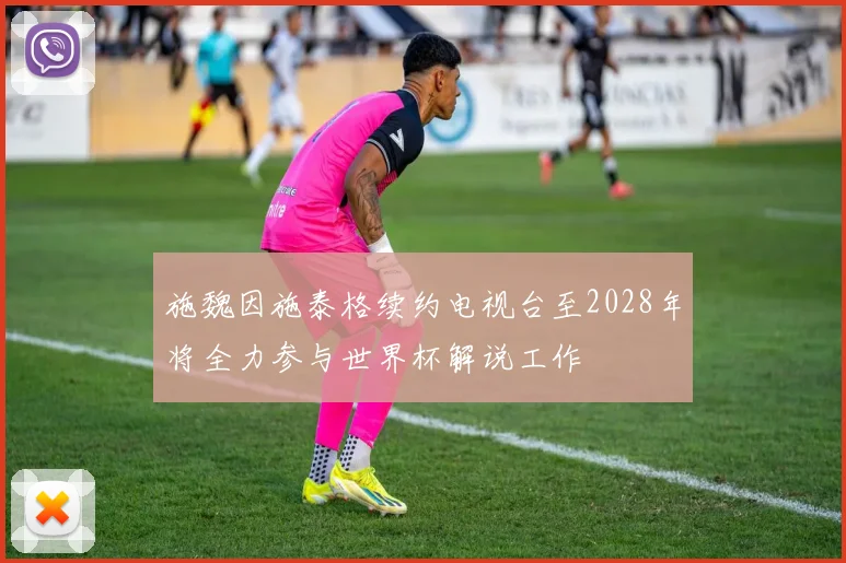 施魏因施泰格续约电视台至2028年将全力参与世界杯解说工作