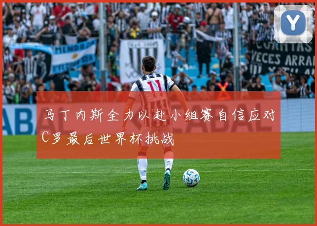 马丁内斯全力以赴小组赛自信应对C罗最后世界杯挑战