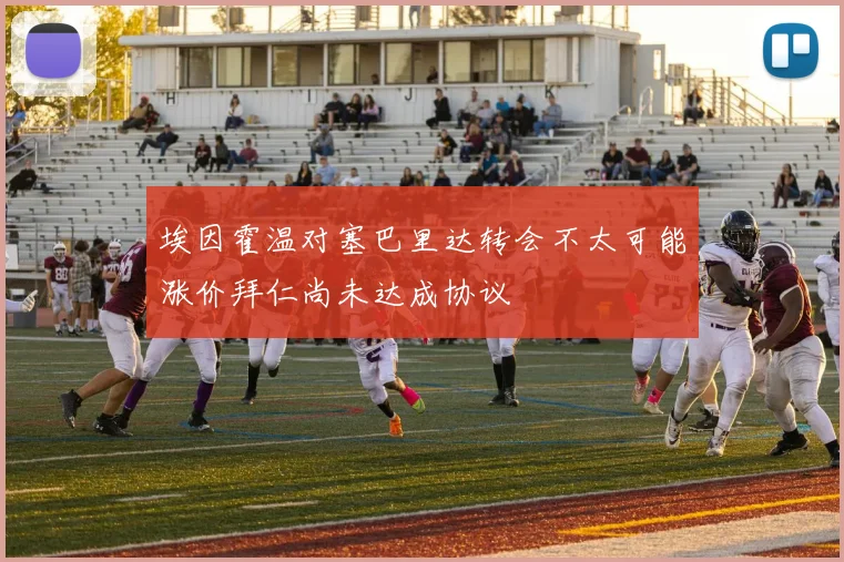 埃因霍温对塞巴里达转会不太可能涨价拜仁尚未达成协议