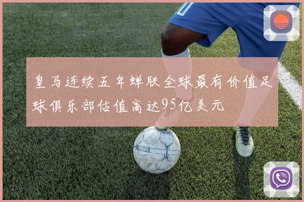 皇马连续五年蝉联全球最有价值足球俱乐部估值高达95亿美元