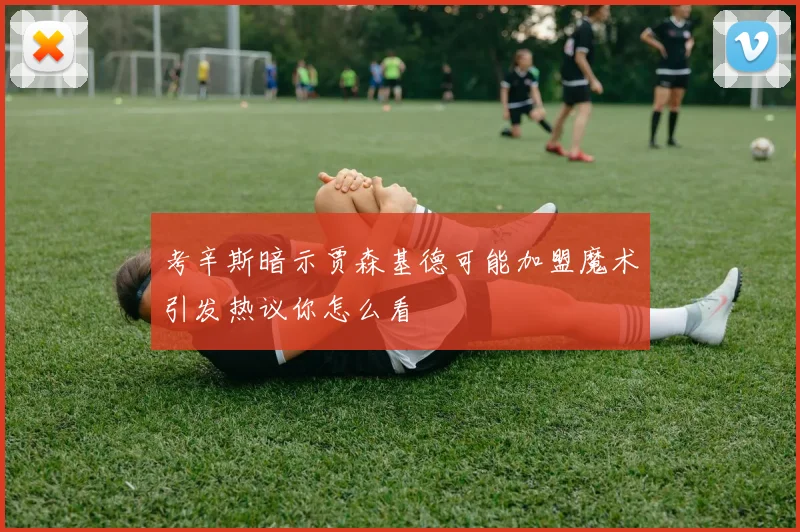 考辛斯暗示贾森基德可能加盟魔术引发热议你怎么看