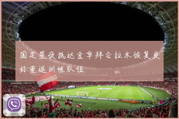 国足星夜抵达金华拜合拉木恢复良好重返训练队伍