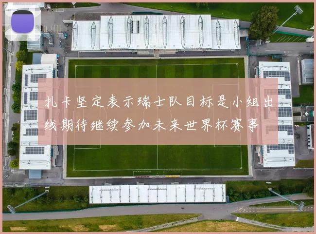 扎卡坚定表示瑞士队目标是小组出线期待继续参加未来世界杯赛事