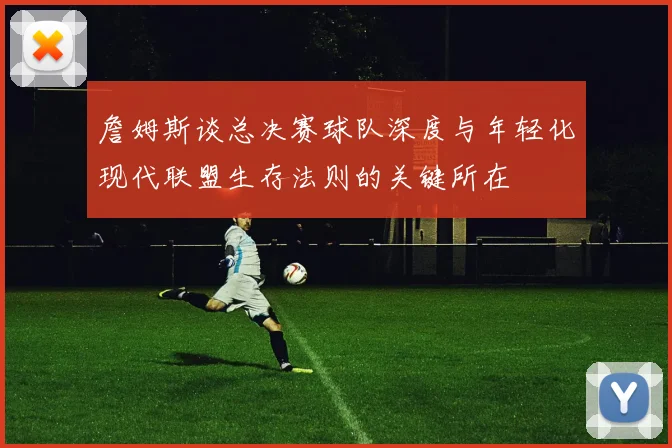 詹姆斯谈总决赛球队深度与年轻化现代联盟生存法则的关键所在