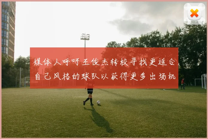 媒体人呼吁王俊杰转校寻找更适合自己风格的球队以获得更多出场机会
