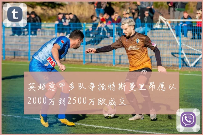 英超意甲多队争抢特斯曼里昂愿以2000万到2500万欧成交