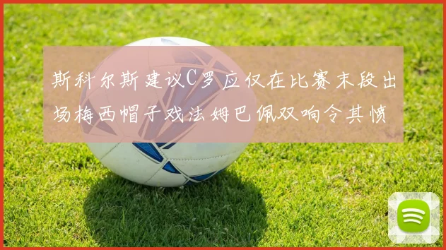 斯科尔斯建议C罗应仅在比赛末段出场梅西帽子戏法姆巴佩双响令其愤怒