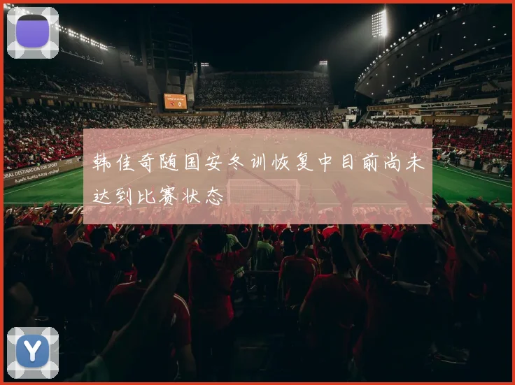 韩佳奇随国安冬训恢复中目前尚未达到比赛状态
